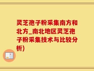 灵芝孢子粉采集南方和北方_南北地区灵芝孢子粉采集技术与比较分析)