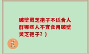 破壁灵芝孢子不适合人群哪些人不宜食用破壁灵芝孢子？)