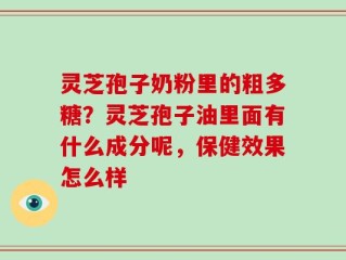 灵芝孢子奶粉里的粗多糖？灵芝孢子油里面有什么成分呢，保健效果怎么样
