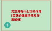 灵芝具有什么功效作用(灵芝的健康功效及作用解析)