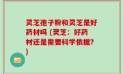 灵芝孢子粉和灵芝是好药材吗 (灵芝：好药材还是需要科学依据？)