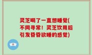 灵芝喝了一直想睡觉(不同寻常！灵芝饮用后引发昏昏欲睡的感觉)