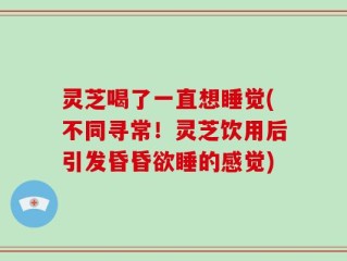 灵芝喝了一直想睡觉(不同寻常！灵芝饮用后引发昏昏欲睡的感觉)