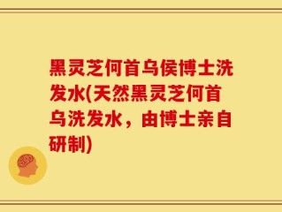 黑灵芝何首乌侯博士洗发水(天然黑灵芝何首乌洗发水，由博士亲自研制)
