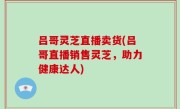 吕哥灵芝直播卖货(吕哥直播销售灵芝，助力健康达人)