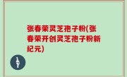 张春荣灵芝孢子粉(张春荣开创灵芝孢子粉新纪元)
