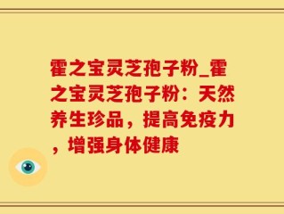 霍之宝灵芝孢子粉_霍之宝灵芝孢子粉：天然养生珍品，提高免疫力，增强身体健康