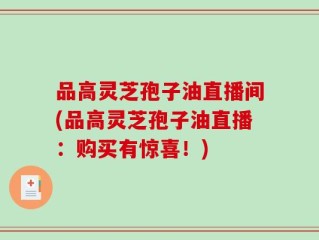 品高灵芝孢子油直播间(品高灵芝孢子油直播：购买有惊喜！)