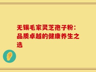 无锡毛家灵芝孢子粉：品质卓越的健康养生之选
