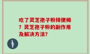 吃了灵芝孢子粉排便稀？灵芝孢子粉的副作用及解决方法？