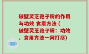 破壁灵芝孢子粉的作用与功效 食用方法 (破壁灵芝孢子粉：功效、食用方法一网打尽)