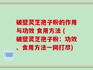 破壁灵芝孢子粉的作用与功效 食用方法 (破壁灵芝孢子粉：功效、食用方法一网打尽)