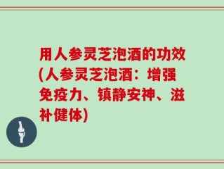 用人参灵芝泡酒的功效(人参灵芝泡酒：增强免疫力、镇静安神、滋补健体)