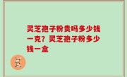 灵芝孢子粉贵吗多少钱一克？灵芝孢子粉多少钱一盒