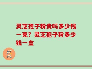灵芝孢子粉贵吗多少钱一克？灵芝孢子粉多少钱一盒