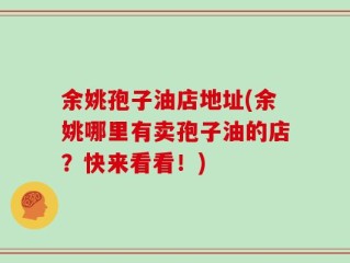 余姚孢子油店地址(余姚哪里有卖孢子油的店？快来看看！)