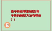 孢子粉在哪里破壁(孢子粉的破壁方法有哪些？)