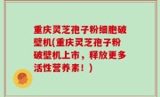 重庆灵芝孢子粉细胞破壁机(重庆灵芝孢子粉破壁机上市，释放更多活性营养素！)