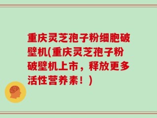 重庆灵芝孢子粉细胞破壁机(重庆灵芝孢子粉破壁机上市，释放更多活性营养素！)