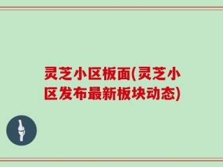 灵芝小区板面(灵芝小区发布最新板块动态)