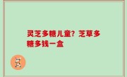灵芝多糖儿童？芝草多糖多钱一盒