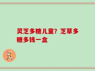 灵芝多糖儿童？芝草多糖多钱一盒