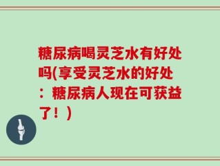 糖尿病喝灵芝水有好处吗(享受灵芝水的好处：糖尿病人现在可获益了！)