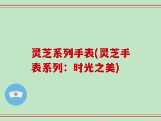 灵芝系列手表(灵芝手表系列：时光之美)