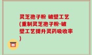灵芝孢子粉 破壁工艺(重制灵芝孢子粉-破壁工艺提升灵药吸收率)