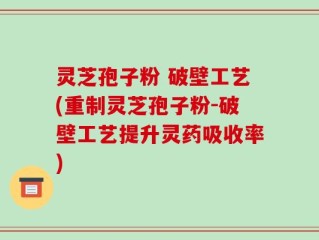 灵芝孢子粉 破壁工艺(重制灵芝孢子粉-破壁工艺提升灵药吸收率)