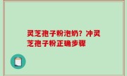 灵芝孢子粉泡奶？冲灵芝孢子粉正确步骤