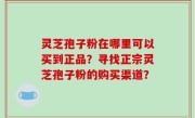 灵芝孢子粉在哪里可以买到正品？寻找正宗灵芝孢子粉的购买渠道？
