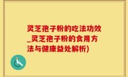 灵芝孢子粉的吃法功效_灵芝孢子粉的食用方法与健康益处解析)