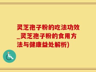 灵芝孢子粉的吃法功效_灵芝孢子粉的食用方法与健康益处解析)