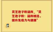 灵芝孢子粉涵邦_“灵芝孢子粉：涵邦精选，提升免疫力与健康”