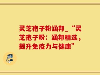 灵芝孢子粉涵邦_“灵芝孢子粉：涵邦精选，提升免疫力与健康”