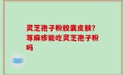 灵芝孢子粉胶囊皮肤？荨麻疹能吃灵芝孢子粉吗