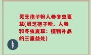 灵芝孢子粉人参冬虫夏草(灵芝孢子粉、人参和冬虫夏草：植物补品的三重益处)