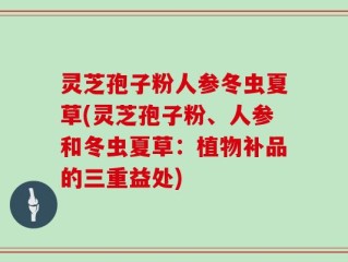灵芝孢子粉人参冬虫夏草(灵芝孢子粉、人参和冬虫夏草：植物补品的三重益处)