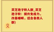 灵芝孢子粉人群_灵芝孢子粉：提升免疫力，改善睡眠，适合各类人群)