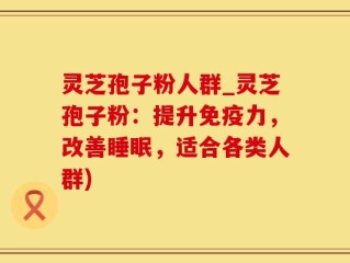 灵芝孢子粉人群_灵芝孢子粉：提升免疫力，改善睡眠，适合各类人群)
