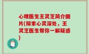 心理医生王灵芝简介图片(探索心灵深处，王灵芝医生帮你一解疑惑)