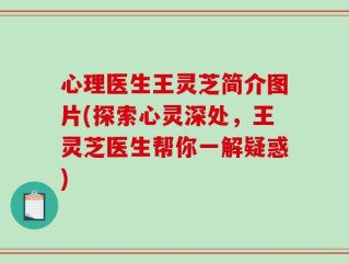 心理医生王灵芝简介图片(探索心灵深处，王灵芝医生帮你一解疑惑)
