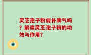 灵芝孢子粉能补脾气吗?解读灵芝孢子粉的功效与作用?