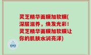 灵芝精华面膜加软膜(深层滋养，焕发光彩！灵芝精华面膜加软膜让你的肌肤水润亮泽)