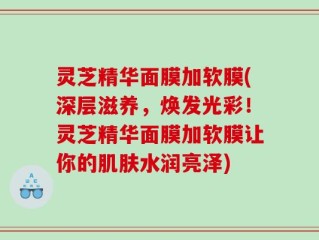 灵芝精华面膜加软膜(深层滋养，焕发光彩！灵芝精华面膜加软膜让你的肌肤水润亮泽)