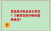 灵芝孢子粉含多少灵芝？了解灵芝孢子粉的营养成分？