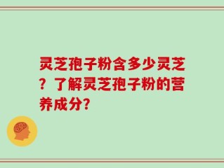 灵芝孢子粉含多少灵芝？了解灵芝孢子粉的营养成分？