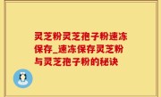 灵芝粉灵芝孢子粉速冻保存_速冻保存灵芝粉与灵芝孢子粉的秘诀