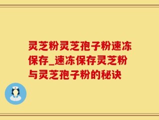 灵芝粉灵芝孢子粉速冻保存_速冻保存灵芝粉与灵芝孢子粉的秘诀